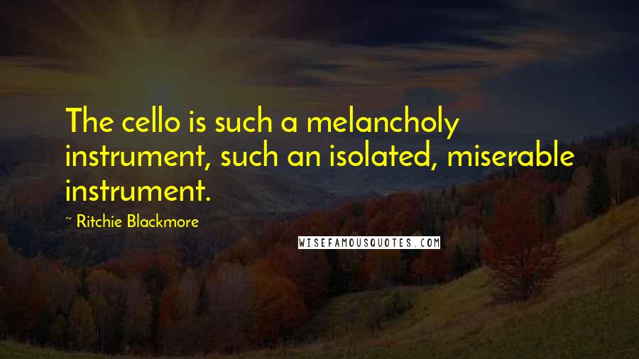 Ritchie Blackmore Quotes: The cello is such a melancholy instrument, such an isolated, miserable instrument.
