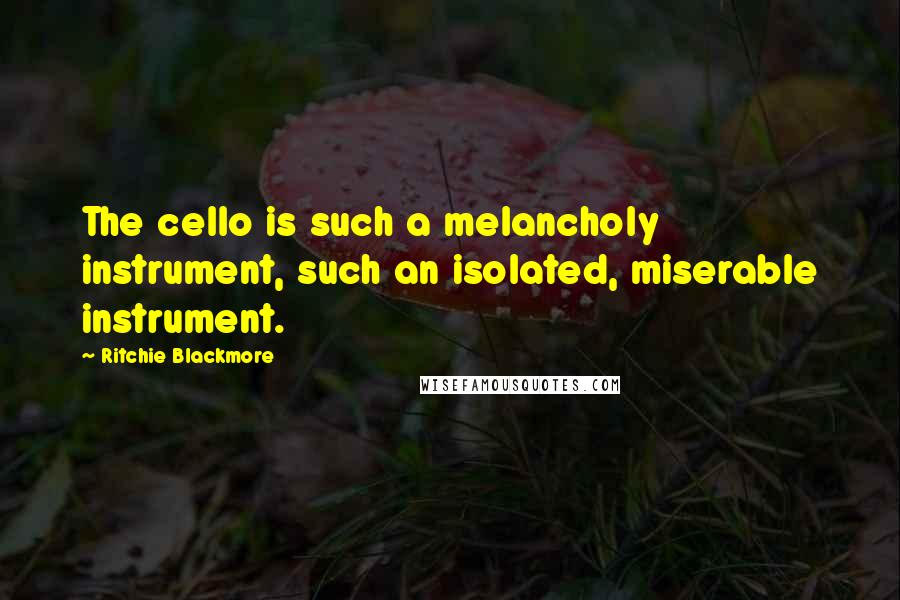 Ritchie Blackmore Quotes: The cello is such a melancholy instrument, such an isolated, miserable instrument.