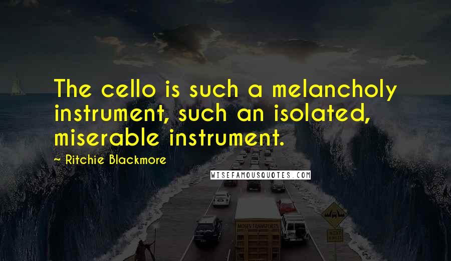 Ritchie Blackmore Quotes: The cello is such a melancholy instrument, such an isolated, miserable instrument.