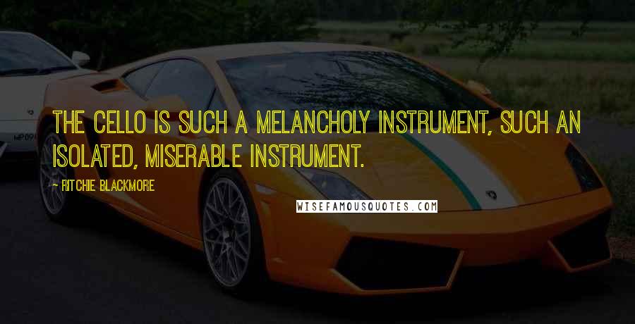 Ritchie Blackmore Quotes: The cello is such a melancholy instrument, such an isolated, miserable instrument.