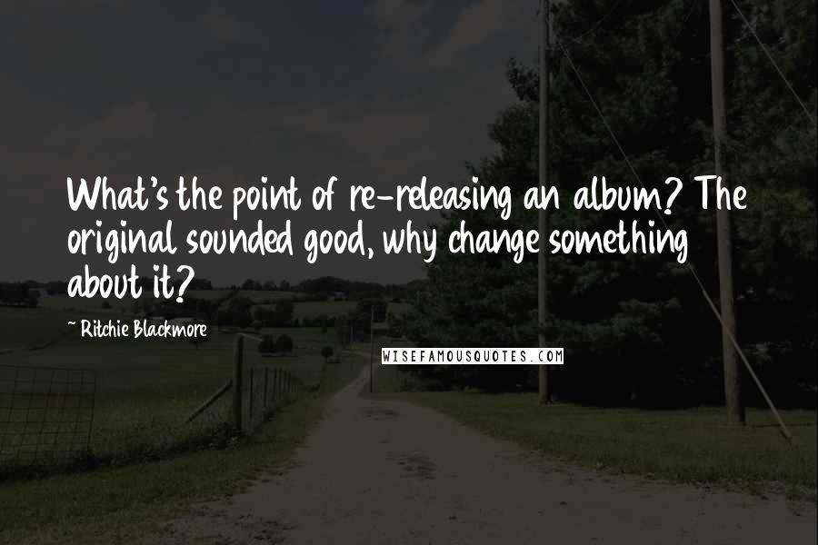Ritchie Blackmore Quotes: What's the point of re-releasing an album? The original sounded good, why change something about it?