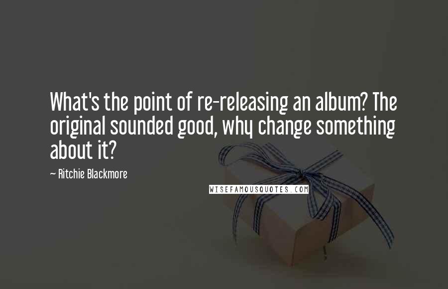 Ritchie Blackmore Quotes: What's the point of re-releasing an album? The original sounded good, why change something about it?