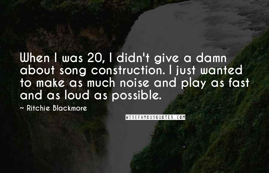 Ritchie Blackmore Quotes: When I was 20, I didn't give a damn about song construction. I just wanted to make as much noise and play as fast and as loud as possible.