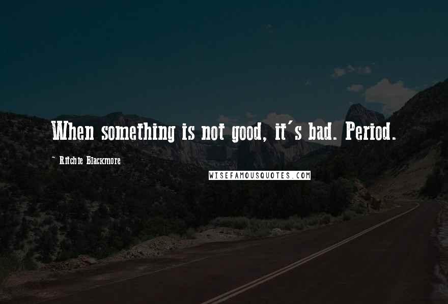 Ritchie Blackmore Quotes: When something is not good, it's bad. Period.