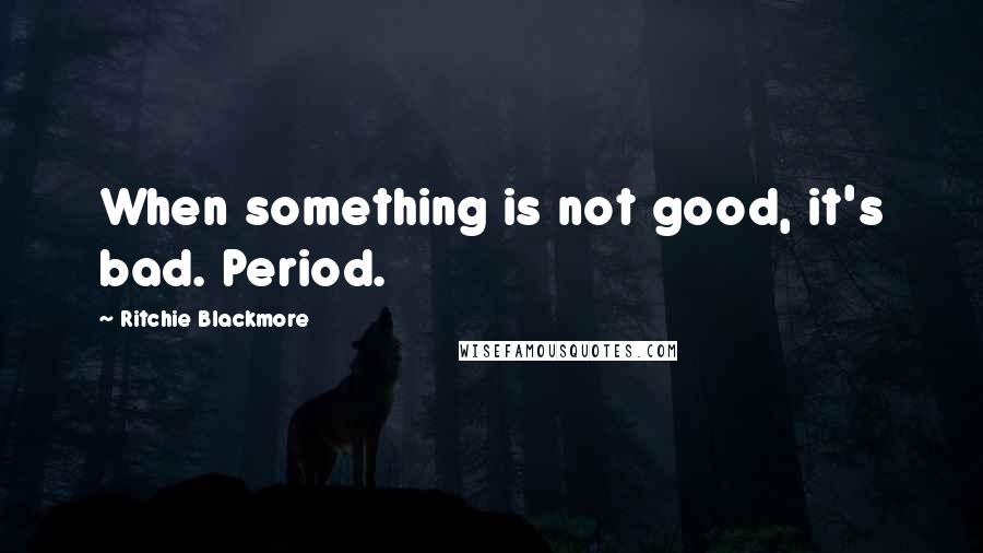 Ritchie Blackmore Quotes: When something is not good, it's bad. Period.