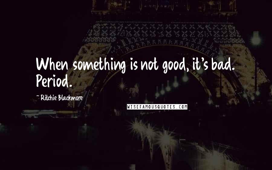 Ritchie Blackmore Quotes: When something is not good, it's bad. Period.