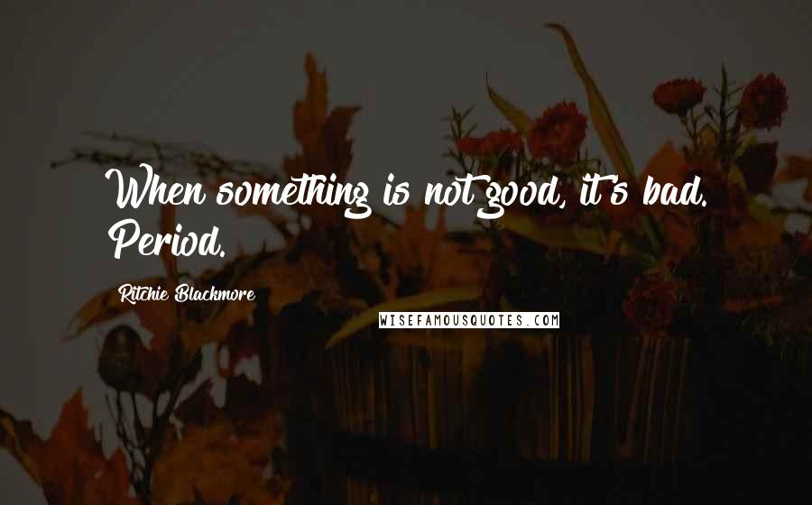 Ritchie Blackmore Quotes: When something is not good, it's bad. Period.