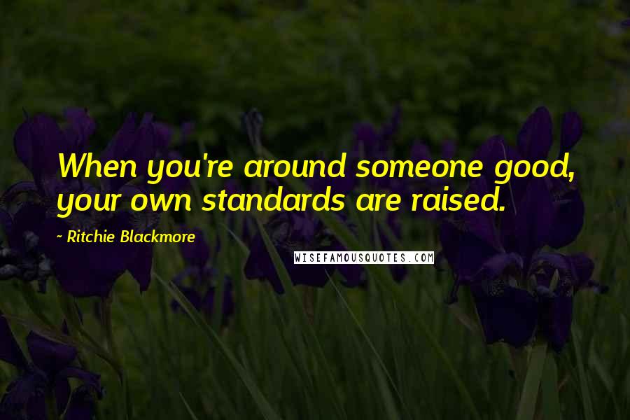 Ritchie Blackmore Quotes: When you're around someone good, your own standards are raised.