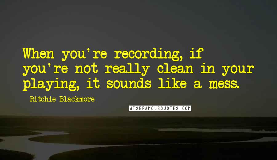 Ritchie Blackmore Quotes: When you're recording, if you're not really clean in your playing, it sounds like a mess.