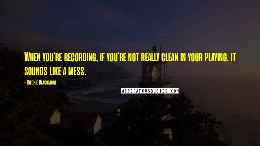 Ritchie Blackmore Quotes: When you're recording, if you're not really clean in your playing, it sounds like a mess.