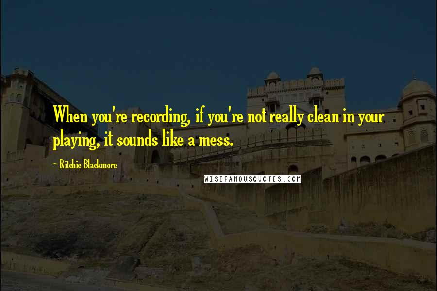Ritchie Blackmore Quotes: When you're recording, if you're not really clean in your playing, it sounds like a mess.