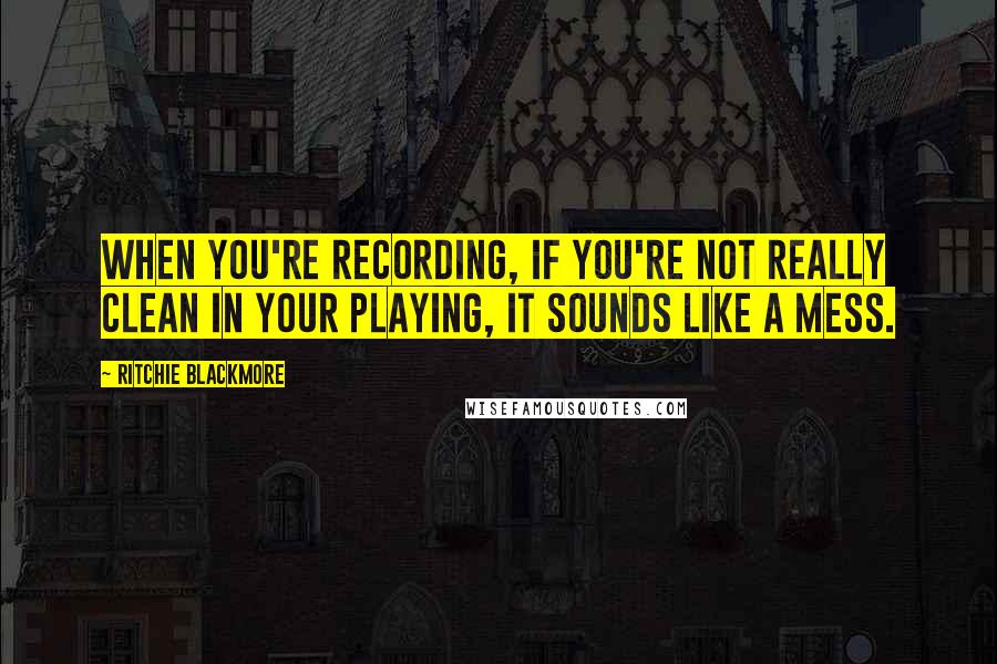 Ritchie Blackmore Quotes: When you're recording, if you're not really clean in your playing, it sounds like a mess.