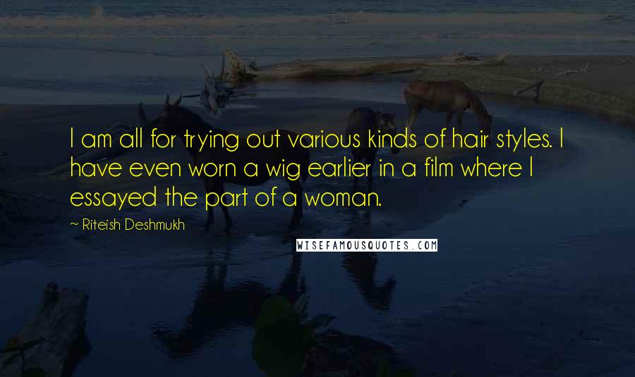 Riteish Deshmukh Quotes: I am all for trying out various kinds of hair styles. I have even worn a wig earlier in a film where I essayed the part of a woman.