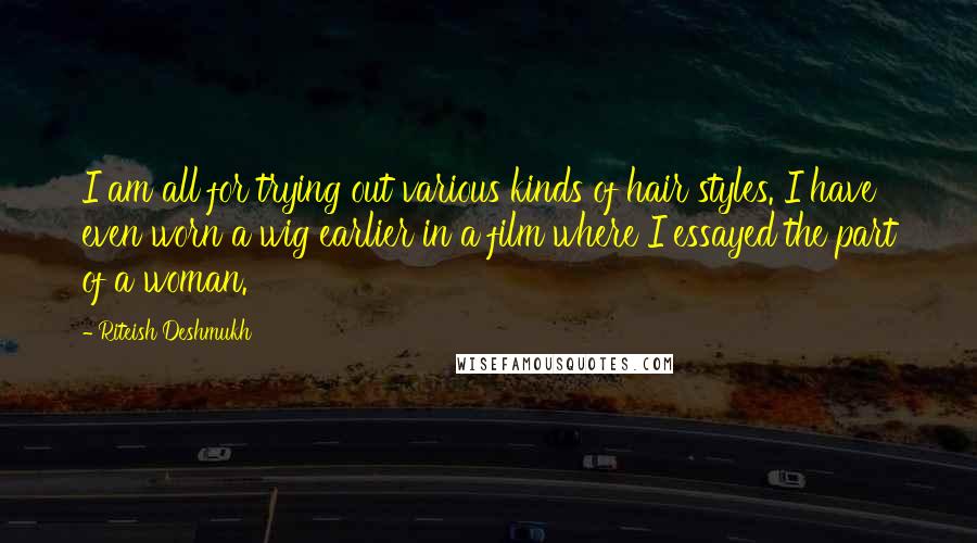 Riteish Deshmukh Quotes: I am all for trying out various kinds of hair styles. I have even worn a wig earlier in a film where I essayed the part of a woman.