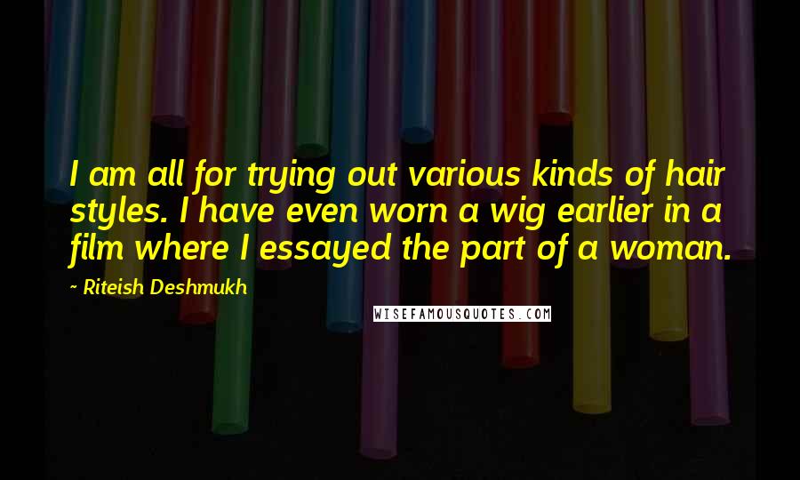 Riteish Deshmukh Quotes: I am all for trying out various kinds of hair styles. I have even worn a wig earlier in a film where I essayed the part of a woman.