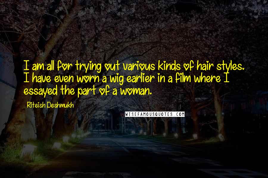 Riteish Deshmukh Quotes: I am all for trying out various kinds of hair styles. I have even worn a wig earlier in a film where I essayed the part of a woman.