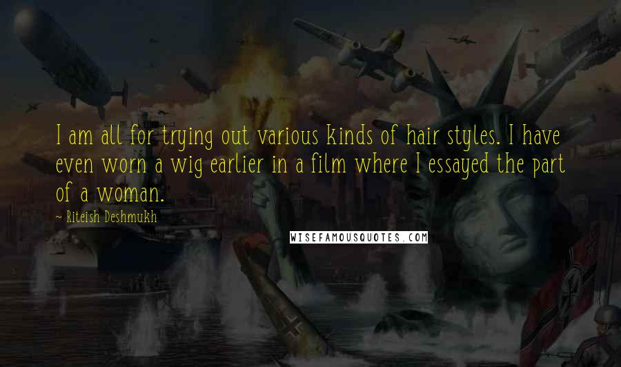 Riteish Deshmukh Quotes: I am all for trying out various kinds of hair styles. I have even worn a wig earlier in a film where I essayed the part of a woman.