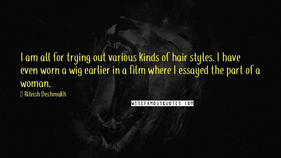 Riteish Deshmukh Quotes: I am all for trying out various kinds of hair styles. I have even worn a wig earlier in a film where I essayed the part of a woman.