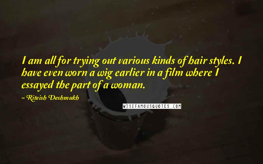 Riteish Deshmukh Quotes: I am all for trying out various kinds of hair styles. I have even worn a wig earlier in a film where I essayed the part of a woman.