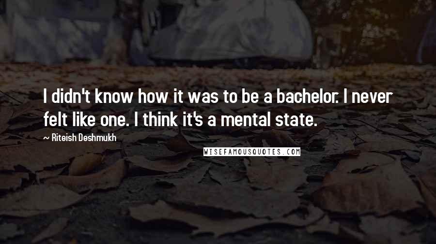 Riteish Deshmukh Quotes: I didn't know how it was to be a bachelor. I never felt like one. I think it's a mental state.