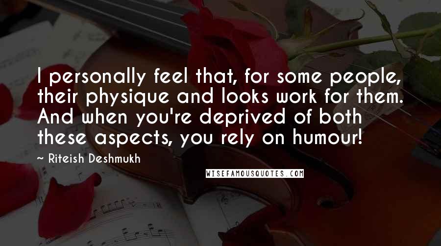 Riteish Deshmukh Quotes: I personally feel that, for some people, their physique and looks work for them. And when you're deprived of both these aspects, you rely on humour!