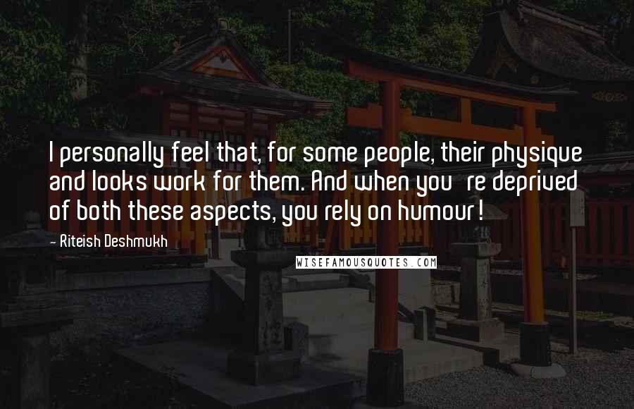 Riteish Deshmukh Quotes: I personally feel that, for some people, their physique and looks work for them. And when you're deprived of both these aspects, you rely on humour!
