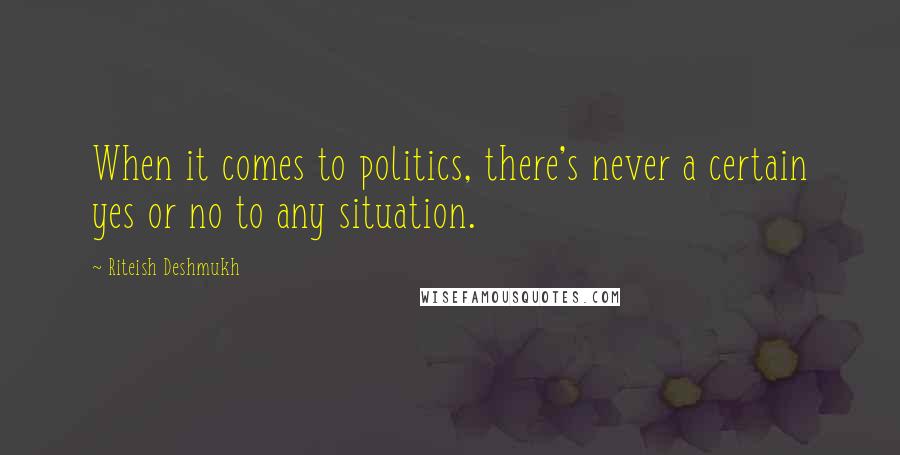 Riteish Deshmukh Quotes: When it comes to politics, there's never a certain yes or no to any situation.