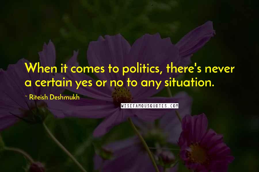 Riteish Deshmukh Quotes: When it comes to politics, there's never a certain yes or no to any situation.