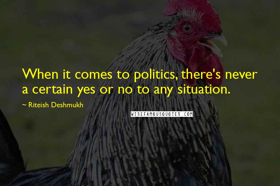Riteish Deshmukh Quotes: When it comes to politics, there's never a certain yes or no to any situation.