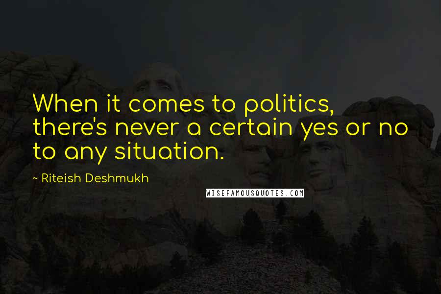 Riteish Deshmukh Quotes: When it comes to politics, there's never a certain yes or no to any situation.