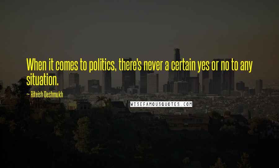 Riteish Deshmukh Quotes: When it comes to politics, there's never a certain yes or no to any situation.