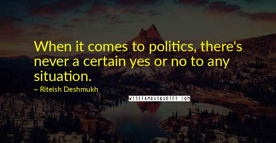 Riteish Deshmukh Quotes: When it comes to politics, there's never a certain yes or no to any situation.