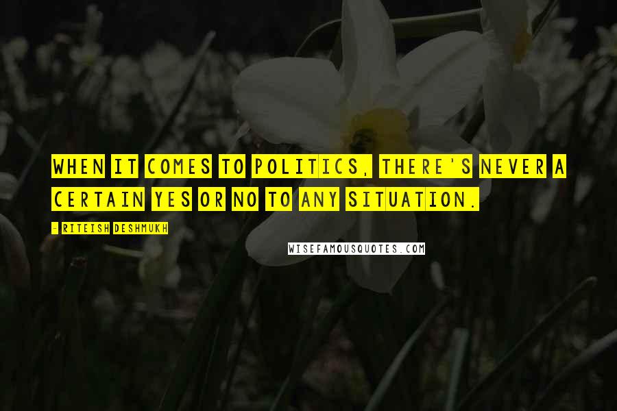 Riteish Deshmukh Quotes: When it comes to politics, there's never a certain yes or no to any situation.