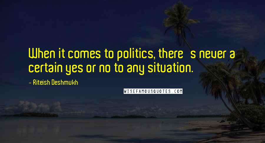 Riteish Deshmukh Quotes: When it comes to politics, there's never a certain yes or no to any situation.