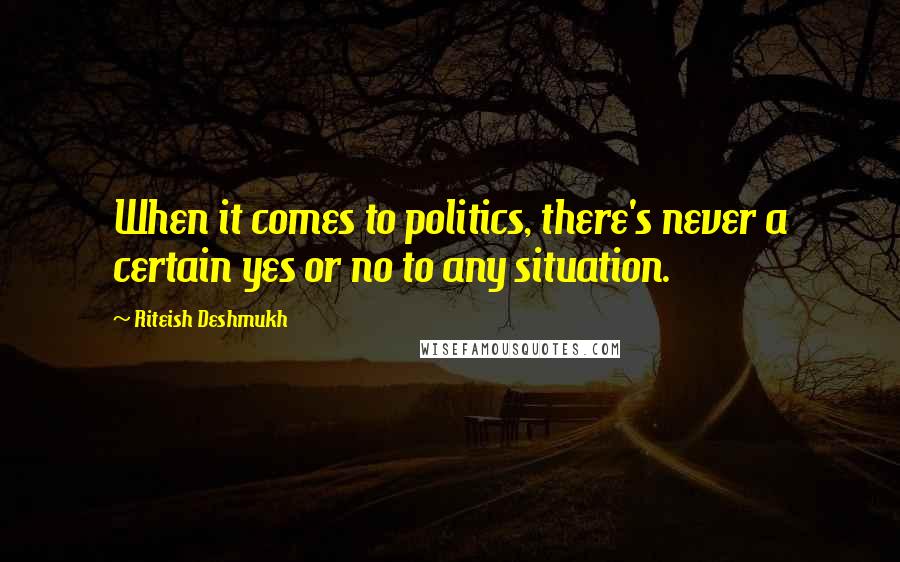 Riteish Deshmukh Quotes: When it comes to politics, there's never a certain yes or no to any situation.