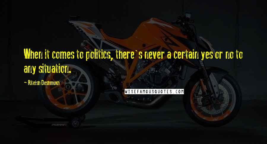 Riteish Deshmukh Quotes: When it comes to politics, there's never a certain yes or no to any situation.
