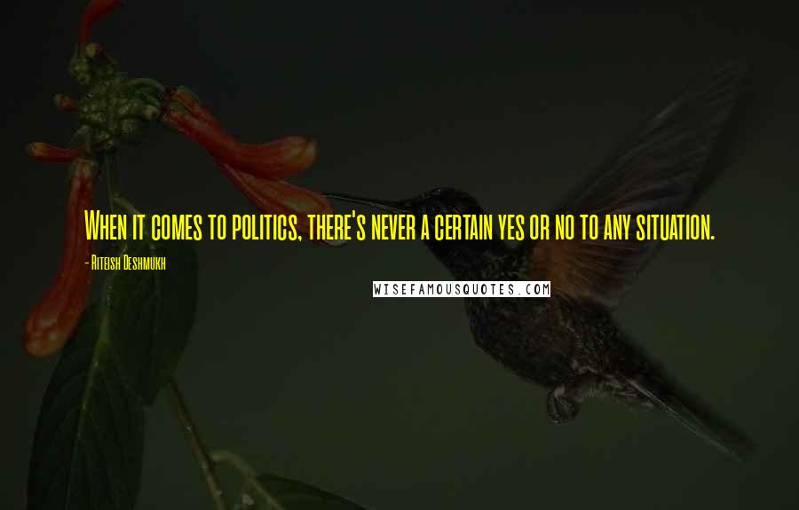 Riteish Deshmukh Quotes: When it comes to politics, there's never a certain yes or no to any situation.