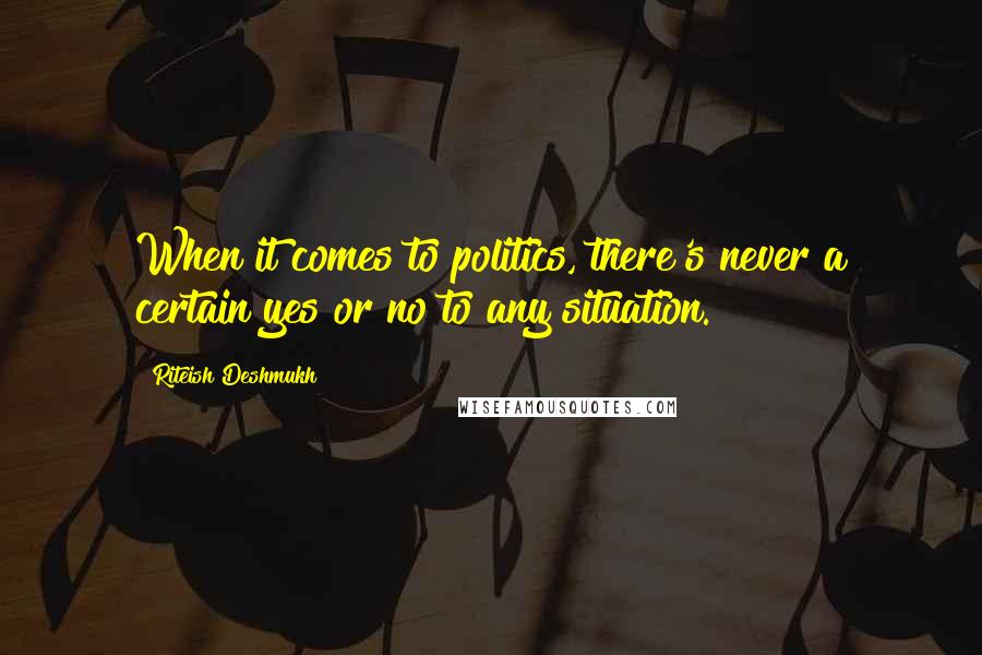 Riteish Deshmukh Quotes: When it comes to politics, there's never a certain yes or no to any situation.