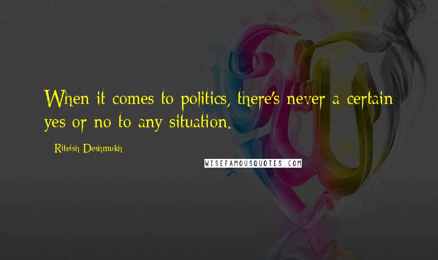 Riteish Deshmukh Quotes: When it comes to politics, there's never a certain yes or no to any situation.