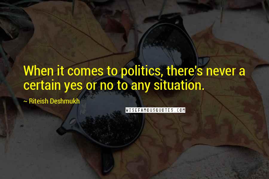 Riteish Deshmukh Quotes: When it comes to politics, there's never a certain yes or no to any situation.