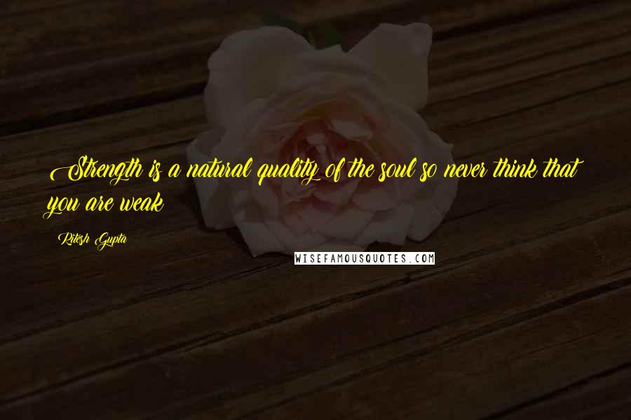 Ritesh Gupta Quotes: Strength is a natural quality of the soul so never think that you are weak!