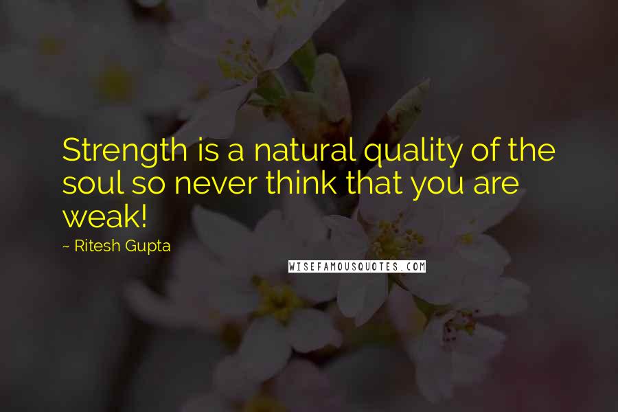 Ritesh Gupta Quotes: Strength is a natural quality of the soul so never think that you are weak!