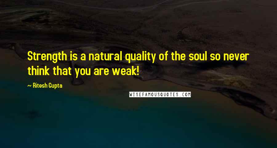 Ritesh Gupta Quotes: Strength is a natural quality of the soul so never think that you are weak!