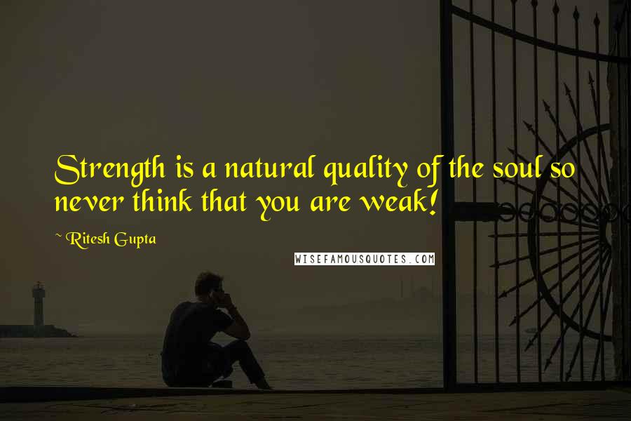 Ritesh Gupta Quotes: Strength is a natural quality of the soul so never think that you are weak!