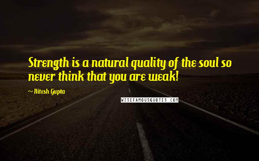 Ritesh Gupta Quotes: Strength is a natural quality of the soul so never think that you are weak!