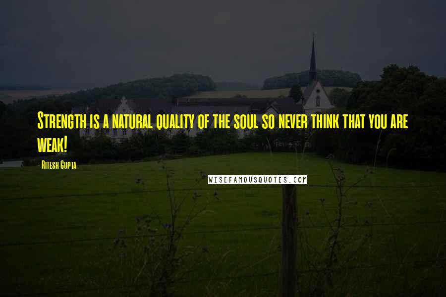 Ritesh Gupta Quotes: Strength is a natural quality of the soul so never think that you are weak!