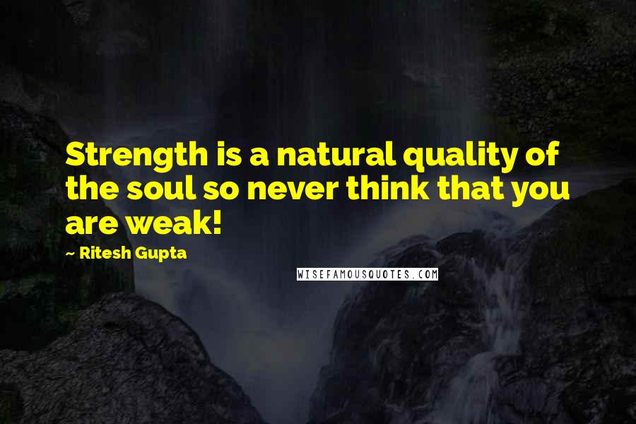 Ritesh Gupta Quotes: Strength is a natural quality of the soul so never think that you are weak!