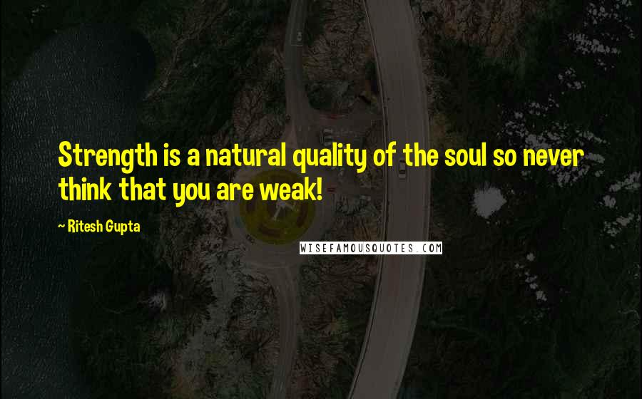 Ritesh Gupta Quotes: Strength is a natural quality of the soul so never think that you are weak!