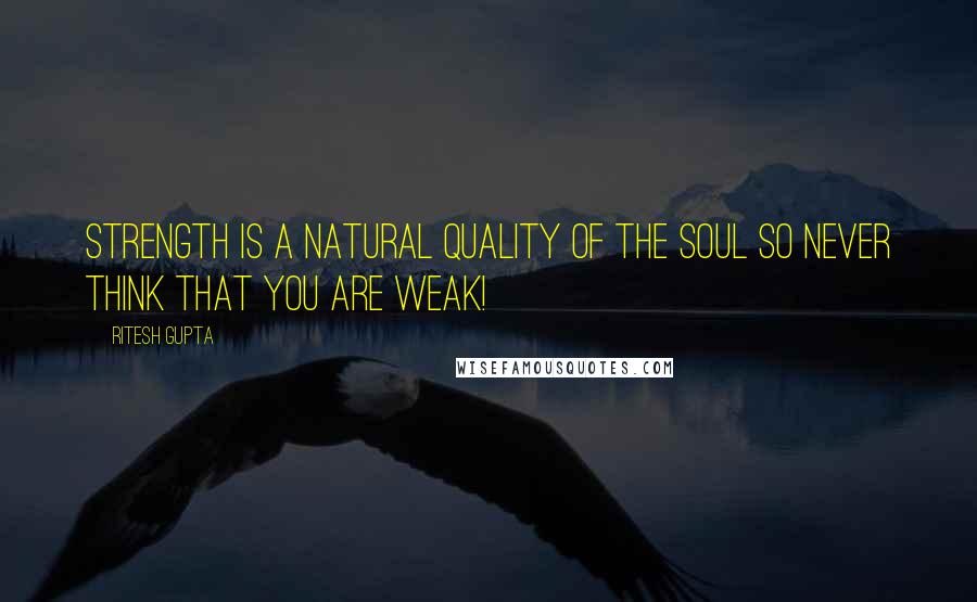 Ritesh Gupta Quotes: Strength is a natural quality of the soul so never think that you are weak!