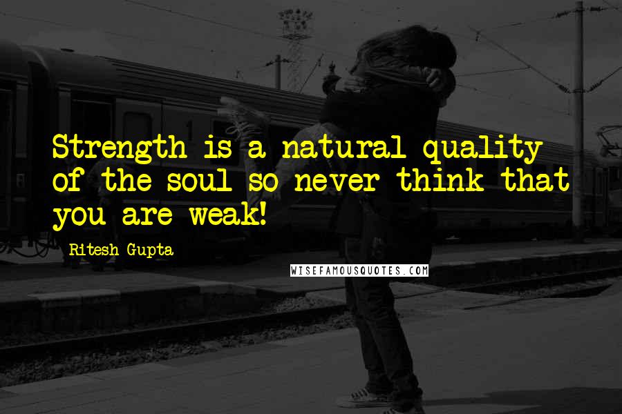 Ritesh Gupta Quotes: Strength is a natural quality of the soul so never think that you are weak!